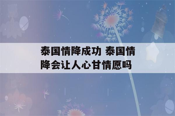 泰国情降成功 泰国情降会让人心甘情愿吗