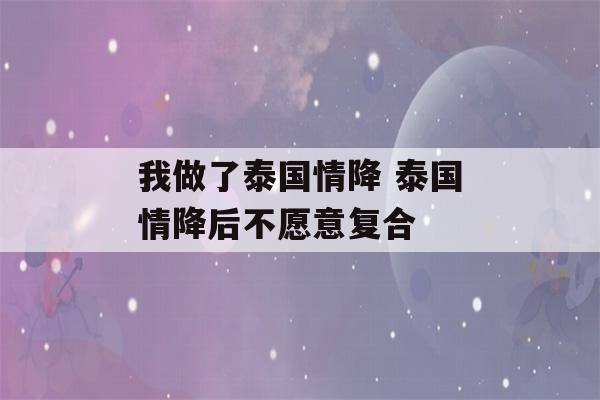 我做了泰国情降 泰国情降后不愿意复合