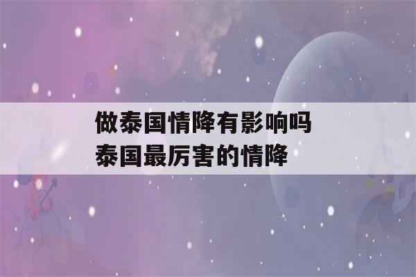 做泰国情降有影响吗 泰国最厉害的情降