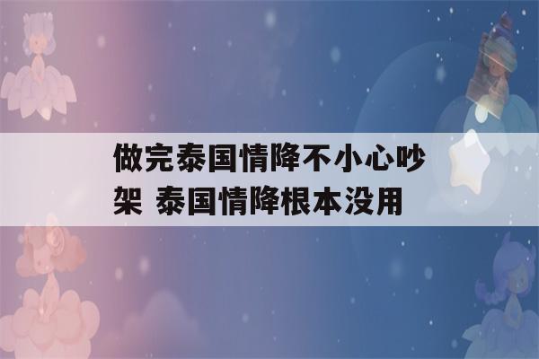 做完泰国情降不小心吵架 泰国情降根本没用