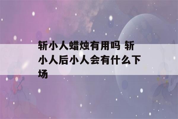 斩小人蜡烛有用吗 斩小人后小人会有什么下场