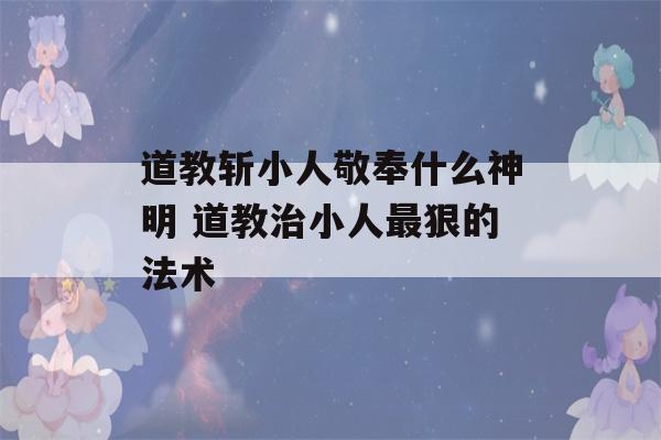 道教斩小人敬奉什么神明 道教治小人最狠的法术