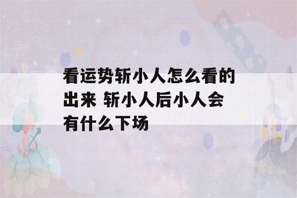 看运势斩小人怎么看的出来 斩小人后小人会有什么下场