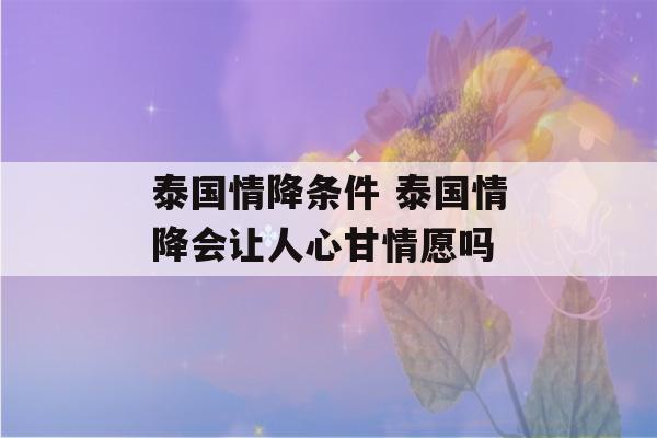 泰国情降条件 泰国情降会让人心甘情愿吗