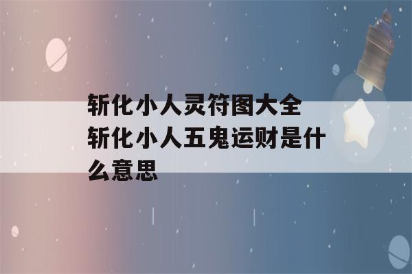 斩化小人灵符图大全 斩化小人五鬼运财是什么意思