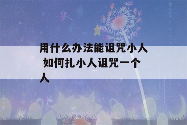 用什么办法能诅咒小人 如何扎小人诅咒一个人