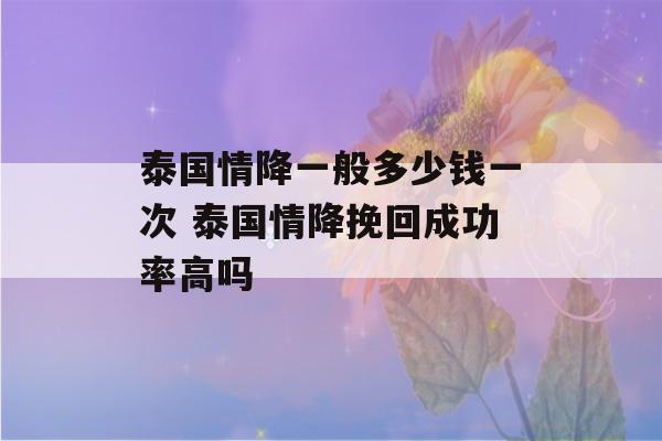 泰国情降一般多少钱一次 泰国情降挽回成功率高吗