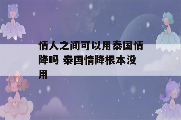 情人之间可以用泰国情降吗 泰国情降根本没用