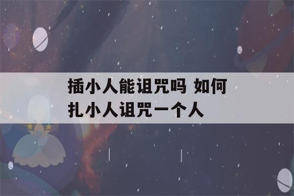 插小人能诅咒吗 如何扎小人诅咒一个人