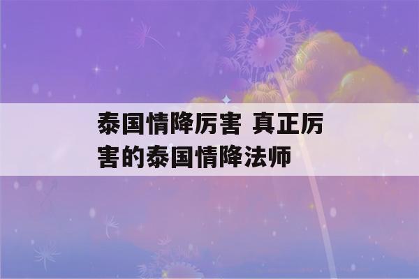 泰国情降厉害 真正厉害的泰国情降法师