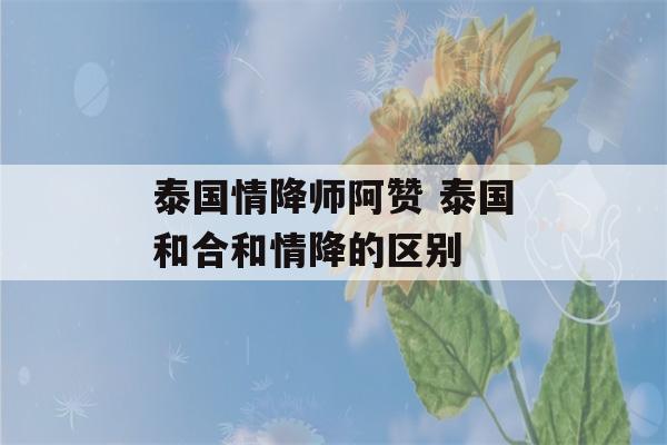 泰国情降师阿赞 泰国和合和情降的区别