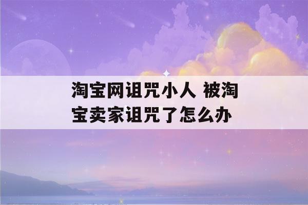 淘宝网诅咒小人 被淘宝卖家诅咒了怎么办