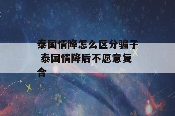 泰国情降怎么区分骗子 泰国情降后不愿意复合