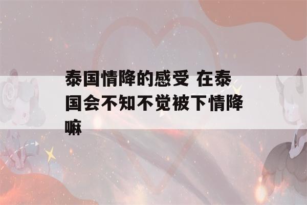 泰国情降的感受 在泰国会不知不觉被下情降嘛