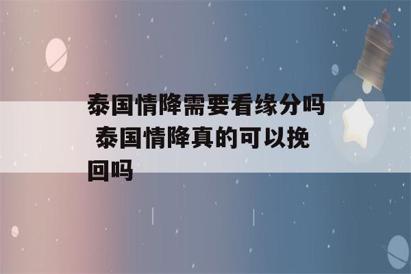 泰国情降需要看缘分吗 泰国情降真的可以挽回吗