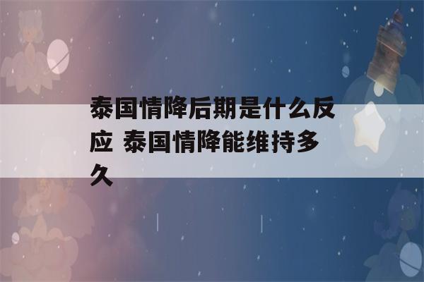 泰国情降后期是什么反应 泰国情降能维持多久