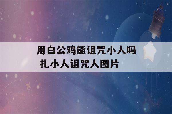 用白公鸡能诅咒小人吗 扎小人诅咒人图片