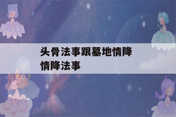 头骨法事跟墓地情降 情降法事