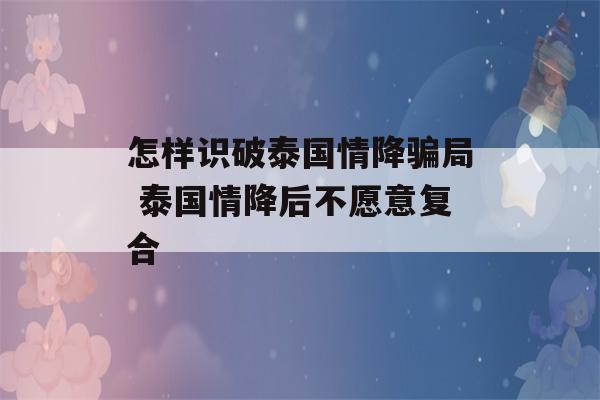 怎样识破泰国情降骗局 泰国情降后不愿意复合