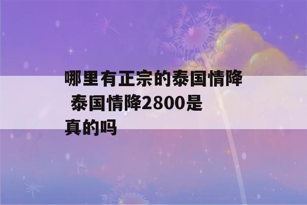 哪里有正宗的泰国情降 泰国情降2800是真的吗