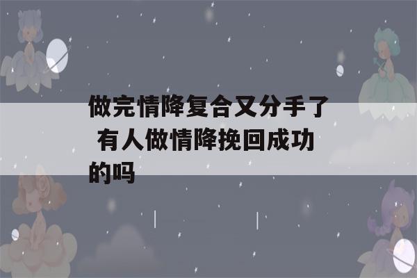 做完情降复合又分手了 有人做情降挽回成功的吗