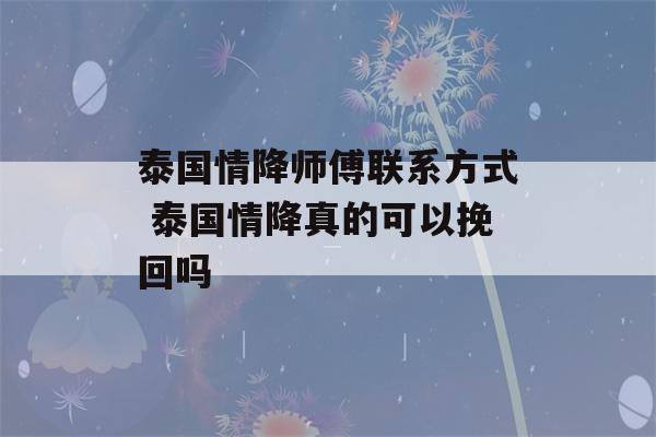 泰国情降师傅联系方式 泰国情降真的可以挽回吗