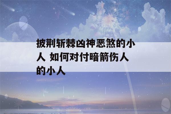 披荆斩棘凶神恶煞的小人 如何对付暗箭伤人的小人