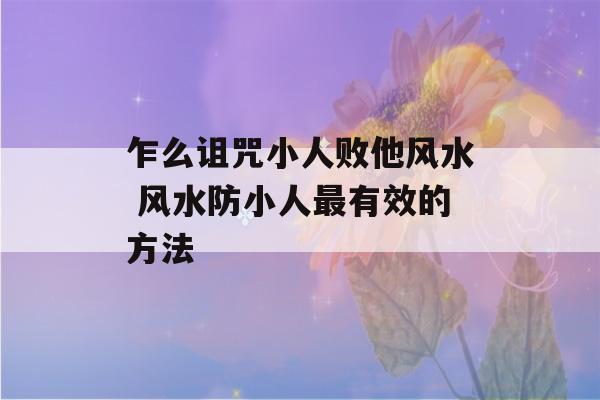 乍么诅咒小人败他风水 风水防小人最有效的方法