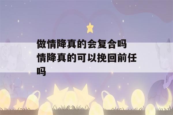 做情降真的会复合吗 情降真的可以挽回前任吗