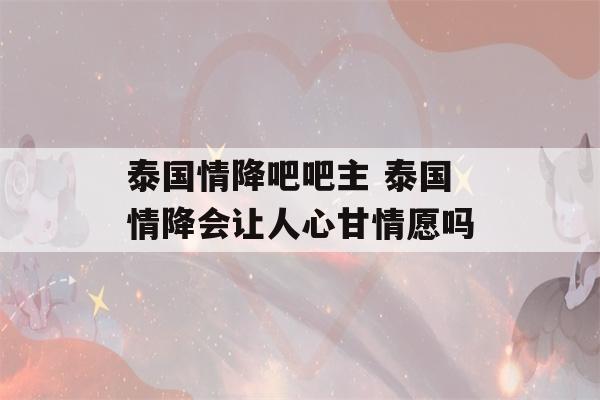 泰国情降吧吧主 泰国情降会让人心甘情愿吗